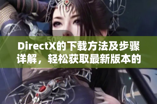 DirectX的下载方法及步骤详解，轻松获取最新版本的DirectX工具