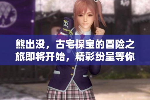 熊出没，古宅探宝的冒险之旅即将开始，精彩纷呈等你来体验！