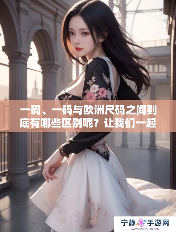 一码、一码与欧洲尺码之间到底有哪些区别呢？让我们一起来探讨一下相关内容。