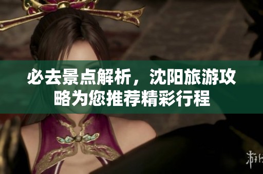 必去景点解析，沈阳旅游攻略为您推荐精彩行程