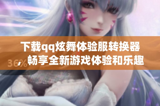下载qq炫舞体验服转换器，畅享全新游戏体验和乐趣！