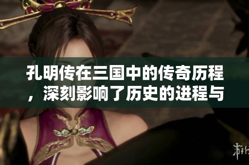 孔明传在三国中的传奇历程，深刻影响了历史的进程与发展
