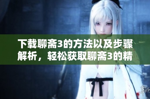 下载聊斋3的方法以及步骤解析，轻松获取聊斋3的精彩内容