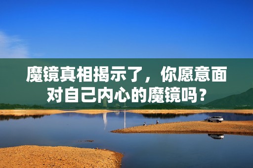 魔镜真相揭示了，你愿意面对自己内心的魔镜吗？