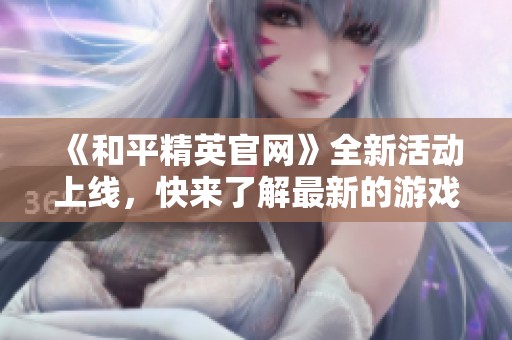 《和平精英官网》全新活动上线，快来了解最新的游戏资讯和福利吧！