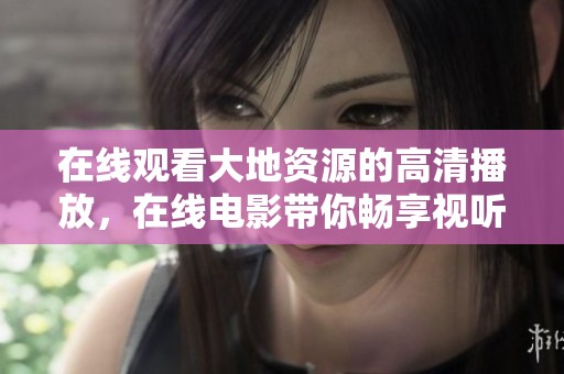 在线观看大地资源的高清播放，在线电影带你畅享视听盛宴。