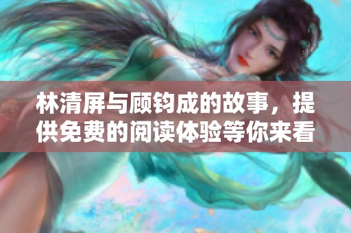 林清屏与顾钧成的故事，提供免费的阅读体验等你来看