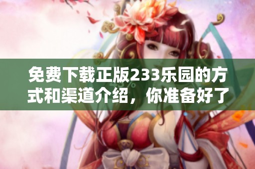 免费下载正版233乐园的方式和渠道介绍，你准备好了吗