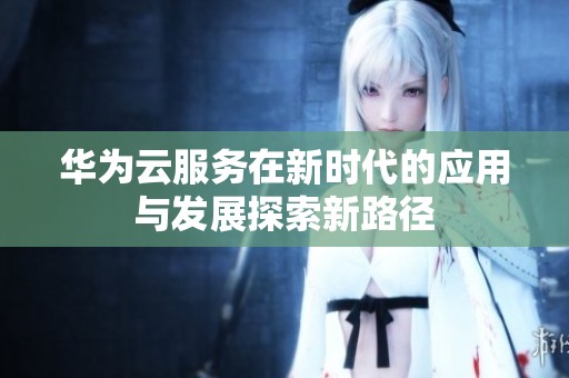 华为云服务在新时代的应用与发展探索新路径