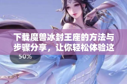 下载魔兽冰封王座的方法与步骤分享，让你轻松体验这款经典游戏