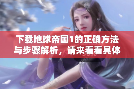 下载地球帝国1的正确方法与步骤解析，请来看看具体内容吧