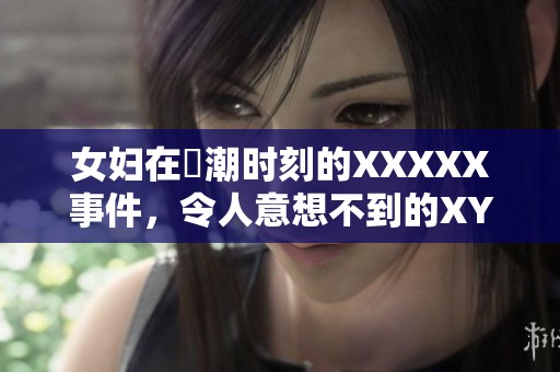 女妇在**时刻的XXXXX事件，令人意想不到的XYZ情节引发热议