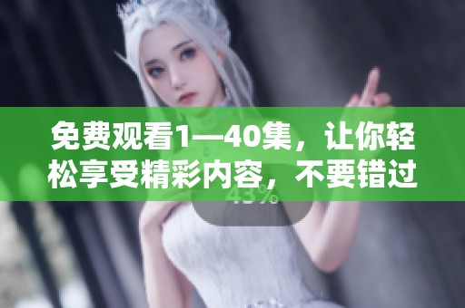 免费观看1—40集，让你轻松享受精彩内容，不要错过每一集的精彩瞬间