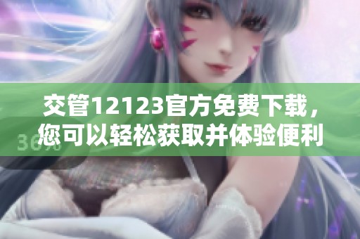 交管12123官方免费下载，您可以轻松获取并体验便利交通服务
