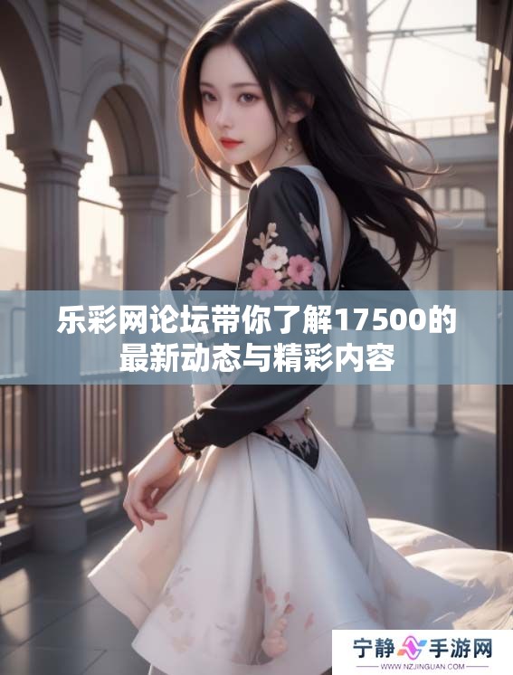 乐**论坛带你了解17500的最新动态与精彩内容