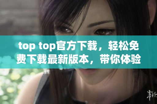 top top官方下载，轻松免费下载最新版本，带你体验顶级应用魅力