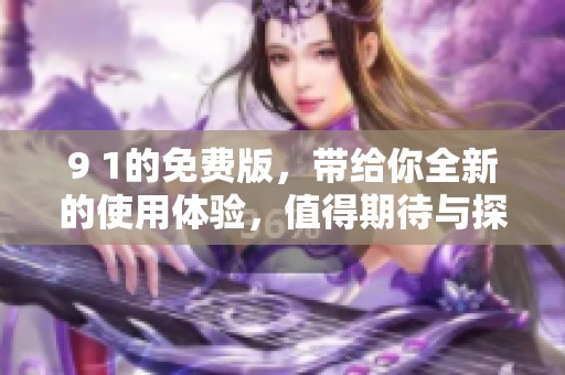 9 1的免费版，带给你全新的使用体验，值得期待与探索！