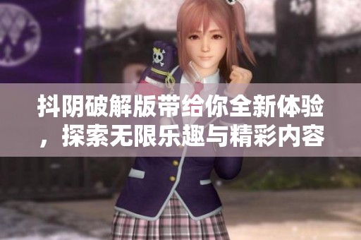 抖阴破解版带给你全新体验，探索无限乐趣与精彩内容
