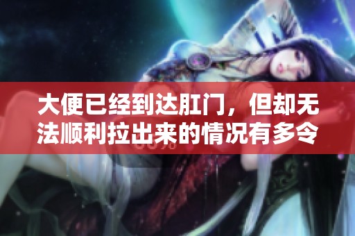 大便已经到达肛门，但却无法顺利拉出来的情况有多令人苦恼