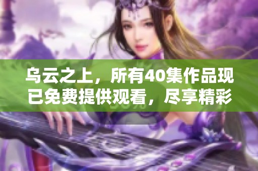 乌云之上，所有40集作品现已免费提供观看，尽享精彩剧情