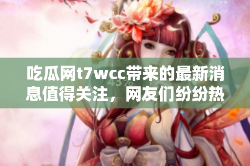 吃瓜网t7wcc带来的最新消息值得关注，网友们纷纷热议这个话题。