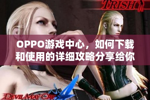 OPPO游戏中心，如何下载和使用的详细攻略分享给你