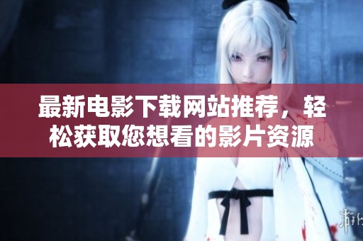 最新电影下载网站推荐，轻松获取您想看的影片资源