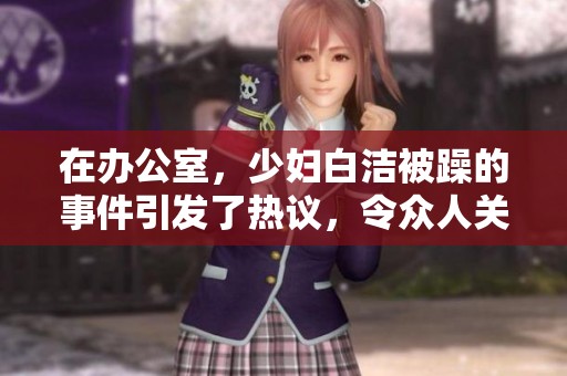 在办公室，少妇白洁被躁的事件引发了热议，令众人关注