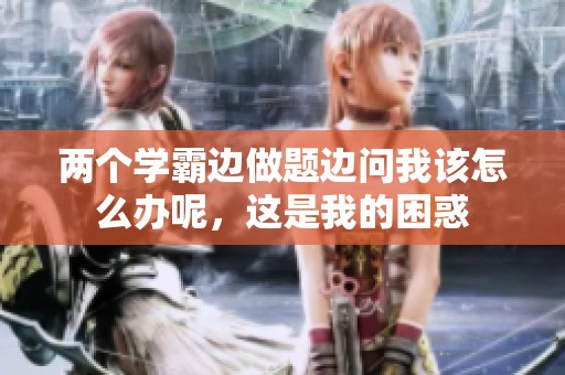 两个学霸边做题边问我该怎么办呢，这是我的困惑