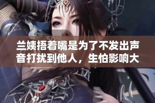 兰姨捂着嘴是为了不发出声音打扰到他人，生怕影响大家安静的环境