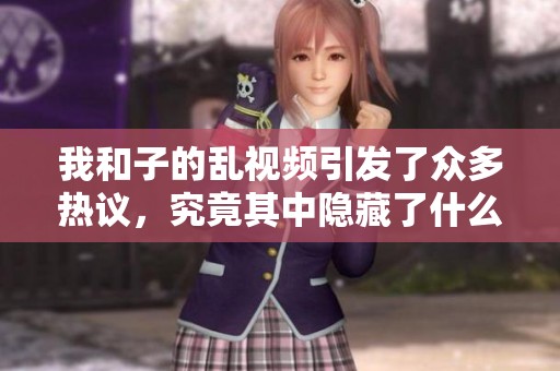 我和子的乱视频引发了众多热议，究竟其中隐藏了什么秘密呢