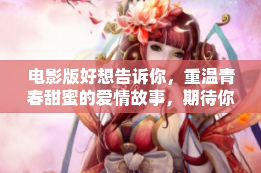电影版好想告诉你，重温青春甜蜜的爱情故事，期待你的关注与下载