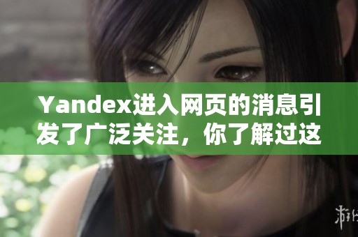 Yandex进入网页的消息引发了广泛关注，你了解过这个新动态吗