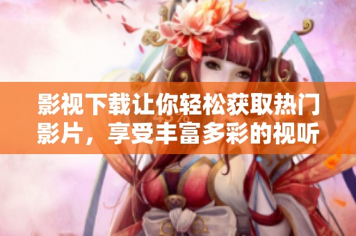 影视下载让你轻松获取热门影片，享受丰富多彩的视听体验