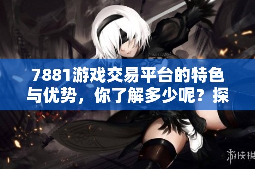 7881游戏交易平台的特色与优势，你了解多少呢？探索一下这个平台吧！