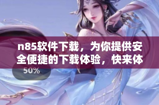 n85软件下载，为你提供安全便捷的下载体验，快来体验吧！
