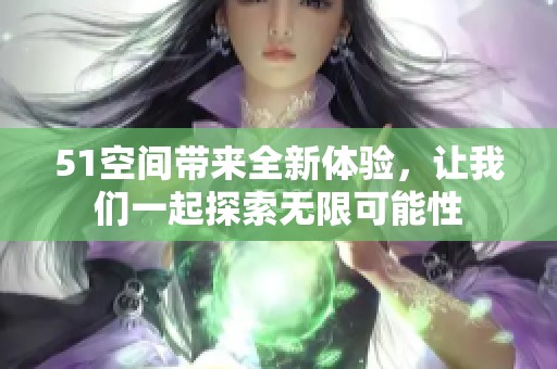 51空间带来全新体验，让我们一起探索无限可能性