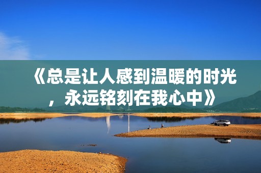 《总是让人感到温暖的时光，永远铭刻在我心中》