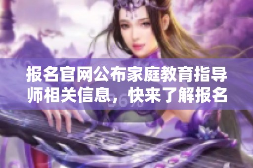 报名官网公布家庭教育指导师相关信息，快来了解报名流程和条件吧
