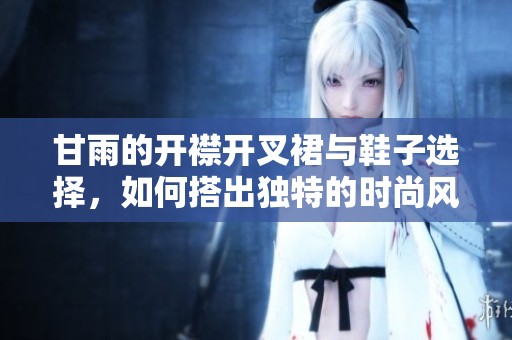 甘雨的开襟开叉裙与鞋子选择，如何搭出独特的时尚风格呢