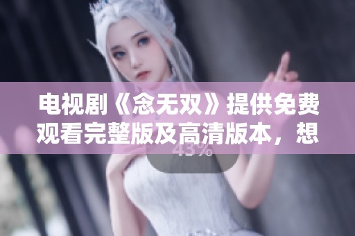电视剧《念无双》提供免费观看完整版及高清版本，想看就来！