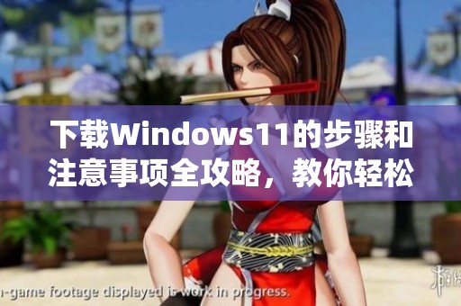 下载Windows11的步骤和注意事项全攻略，教你轻松获取最新版操作系统