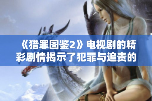 《猎罪图鉴2》电视剧的精彩剧情揭示了犯罪与追责的复杂关系