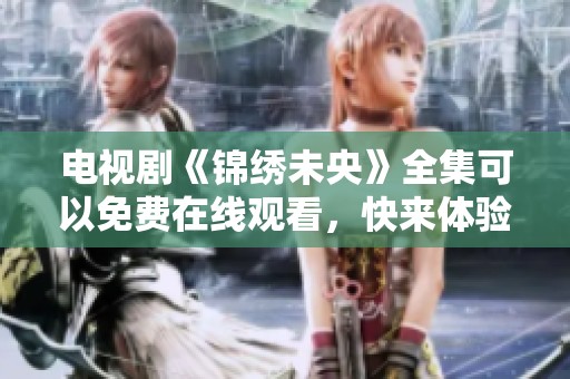 电视剧《锦绣未央》全集可以免费在线观看，快来体验精彩剧情吧