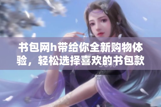 书包网h带给你全新购物体验，轻松选择喜欢的书包款式