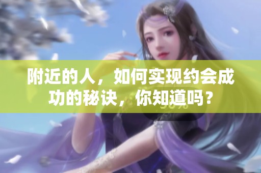 附近的人，如何实现约会成功的秘诀，你知道吗？