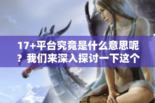 17+平台究竟是什么意思呢？我们来深入探讨一下这个概念吧。