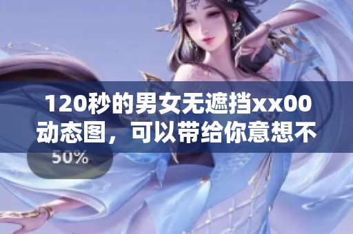 120秒的男女无遮挡xx00动态图，可以带给你意想不到的视觉体验