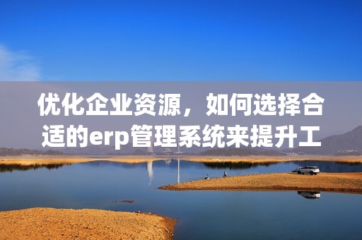 优化企业资源，如何选择合适的erp管理系统来提升工作效率