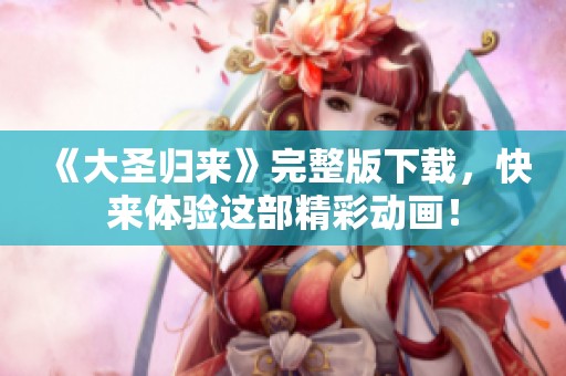 《大圣归来》完整版下载，快来体验这部精彩动画！